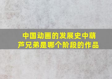 中国动画的发展史中葫芦兄弟是哪个阶段的作品