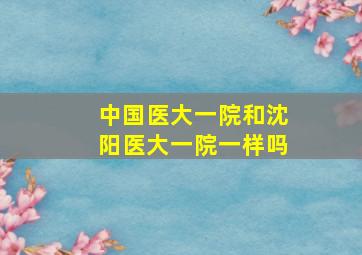 中国医大一院和沈阳医大一院一样吗