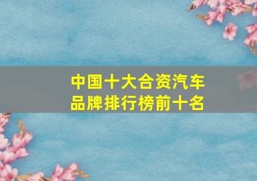 中国十大合资汽车品牌排行榜前十名