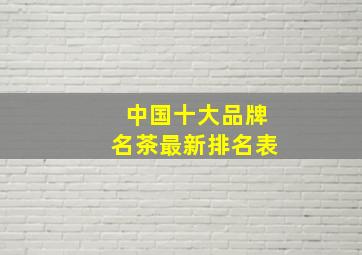 中国十大品牌名茶最新排名表