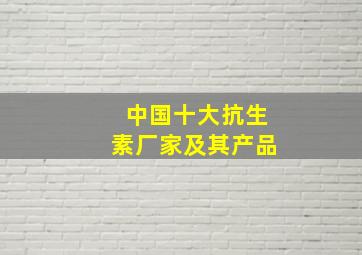 中国十大抗生素厂家及其产品