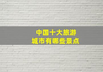 中国十大旅游城市有哪些景点