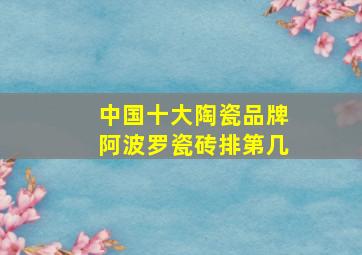 中国十大陶瓷品牌阿波罗瓷砖排第几