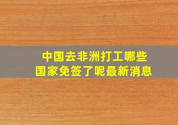 中国去非洲打工哪些国家免签了呢最新消息