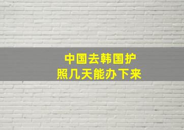 中国去韩国护照几天能办下来