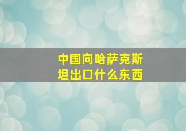 中国向哈萨克斯坦出口什么东西