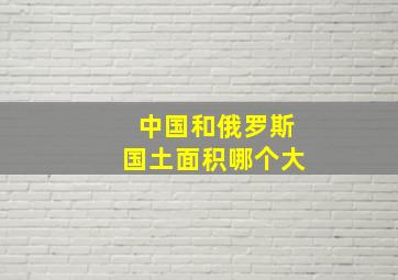 中国和俄罗斯国土面积哪个大