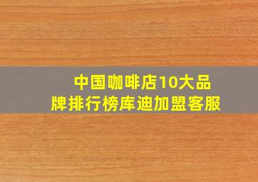 中国咖啡店10大品牌排行榜库迪加盟客服