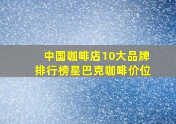 中国咖啡店10大品牌排行榜星巴克咖啡价位