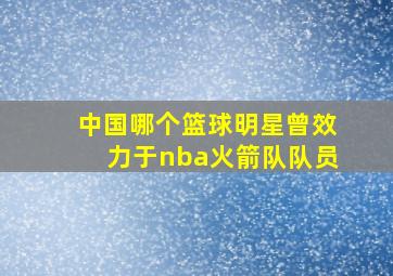 中国哪个篮球明星曾效力于nba火箭队队员