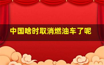 中国啥时取消燃油车了呢