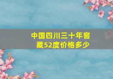 中国四川三十年窖藏52度价格多少