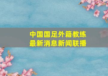 中国国足外籍教练最新消息新闻联播