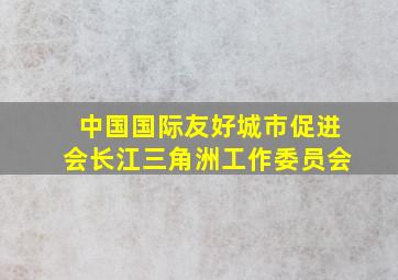 中国国际友好城市促进会长江三角洲工作委员会