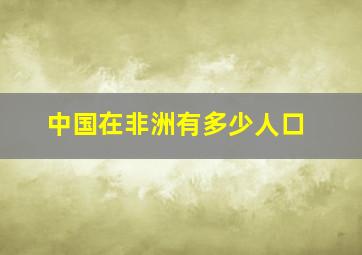 中国在非洲有多少人口