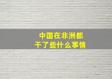 中国在非洲都干了些什么事情