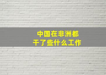 中国在非洲都干了些什么工作