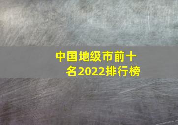 中国地级市前十名2022排行榜