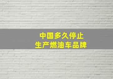 中国多久停止生产燃油车品牌