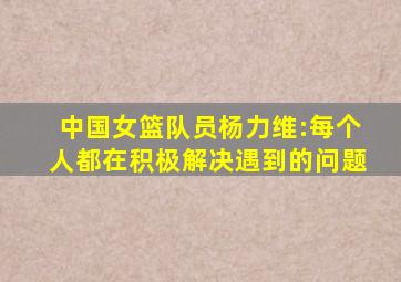 中国女篮队员杨力维:每个人都在积极解决遇到的问题