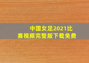 中国女足2021比赛视频完整版下载免费