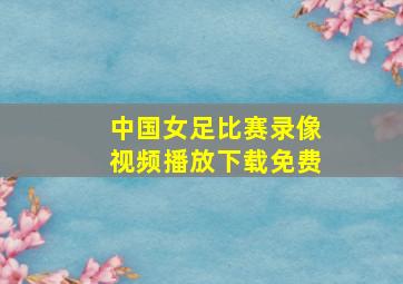 中国女足比赛录像视频播放下载免费