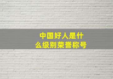 中国好人是什么级别荣誉称号