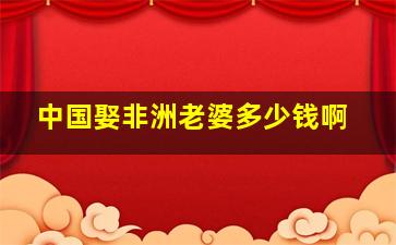 中国娶非洲老婆多少钱啊