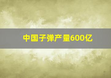 中国子弹产量600亿