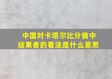 中国对卡塔尔比分猜中结果者的看法是什么意思