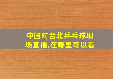 中国对台北乒乓球现场直播,在哪里可以看