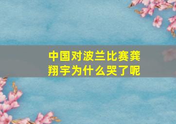 中国对波兰比赛龚翔宇为什么哭了呢