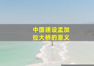 中国建设孟加拉大桥的意义