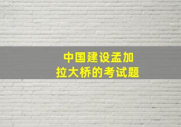 中国建设孟加拉大桥的考试题