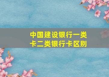 中国建设银行一类卡二类银行卡区别