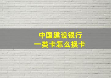 中国建设银行一类卡怎么换卡