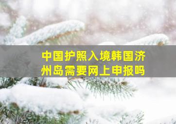 中国护照入境韩国济州岛需要网上申报吗