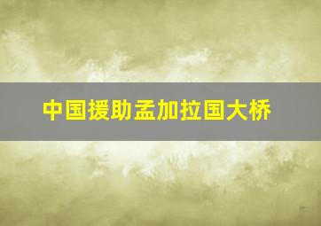 中国援助孟加拉国大桥