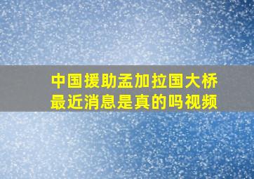 中国援助孟加拉国大桥最近消息是真的吗视频