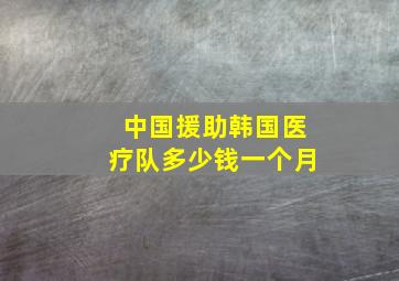 中国援助韩国医疗队多少钱一个月