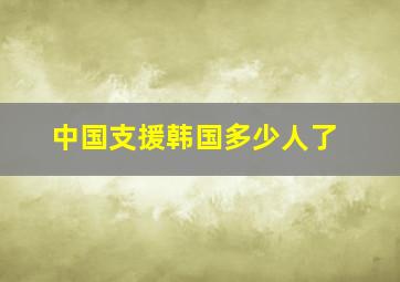 中国支援韩国多少人了