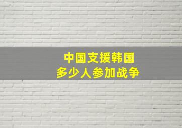 中国支援韩国多少人参加战争