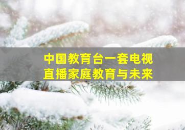 中国教育台一套电视直播家庭教育与未来