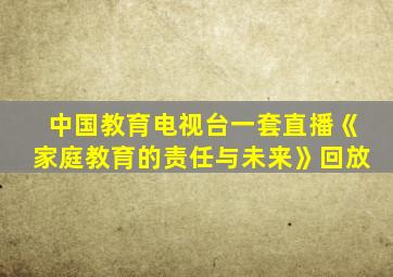 中国教育电视台一套直播《家庭教育的责任与未来》回放