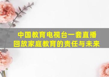 中国教育电视台一套直播回放家庭教育的责任与未来