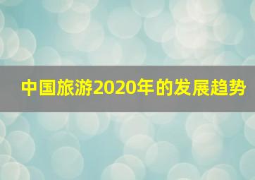 中国旅游2020年的发展趋势