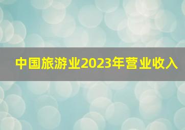 中国旅游业2023年营业收入