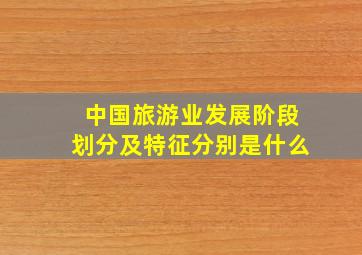 中国旅游业发展阶段划分及特征分别是什么