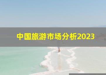 中国旅游市场分析2023