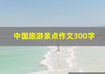 中国旅游景点作文300字